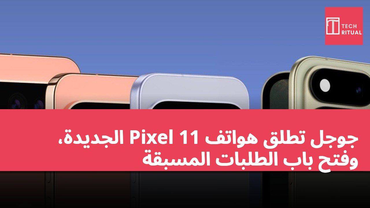 جوجل تطلق هواتف Pixel 11 الجديدة، وفتح باب الطلبات المسبقة