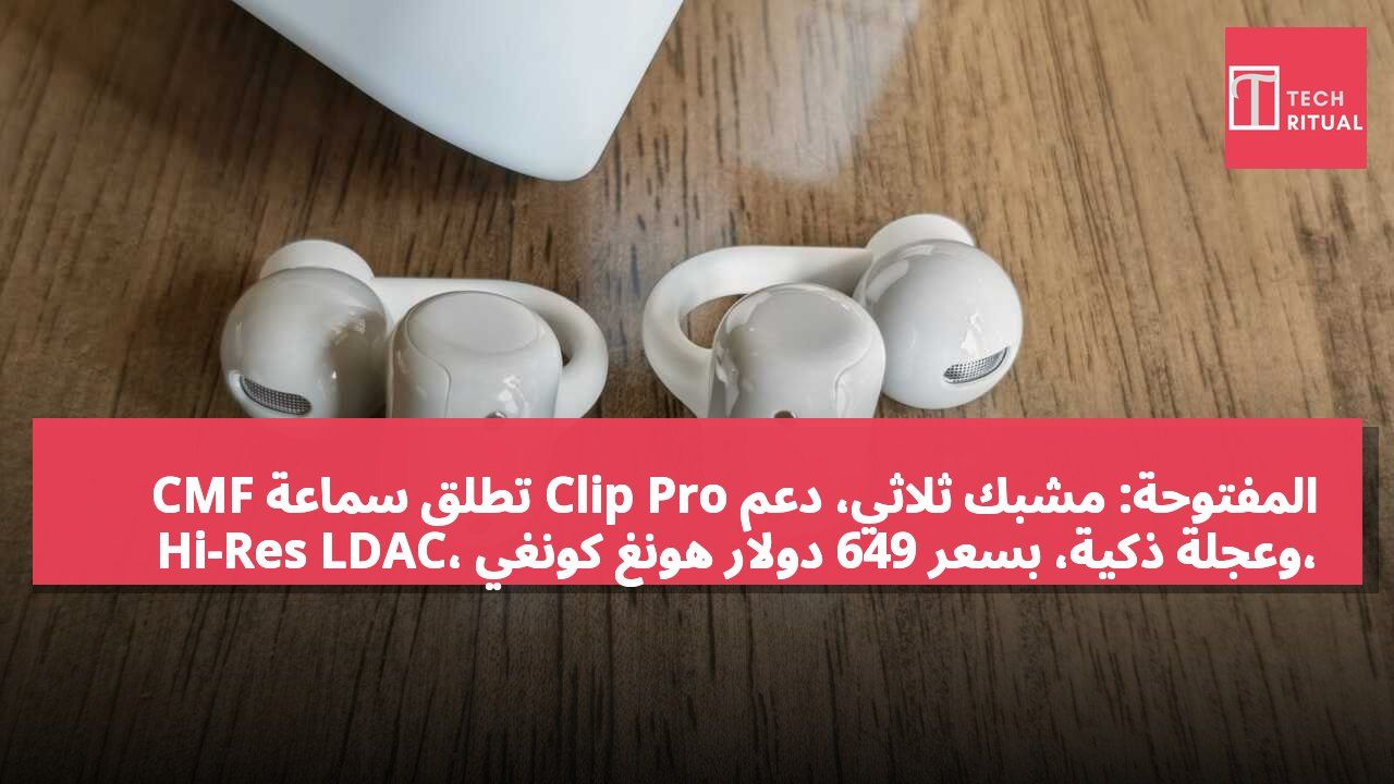 CMF تطلق سماعة Clip Pro المفتوحة: مشبك ثلاثي، دعم Hi-Res LDAC، وعجلة ذكية، بسعر 649 دولار هونغ كونغي، متاحة بدءًا من 18 أغسطس