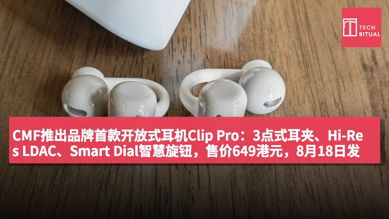 CMF推出品牌首款开放式耳机Clip Pro：3点式耳夹、Hi-Res LDAC、Smart Dial智慧旋钮，售价649港元，8月18日发售