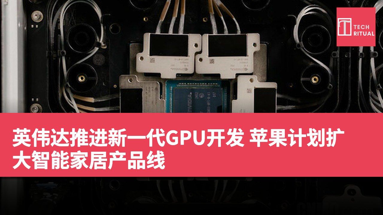 英伟达推进新一代GPU开发 苹果计划扩大智能家居产品线