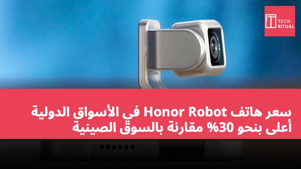 سعر هاتف Honor Robot في الأسواق الدولية أعلى بنحو 30% مقارنة بالسوق الصينية