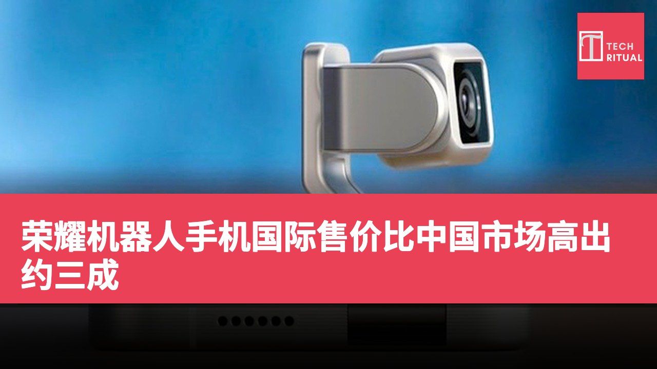 荣耀机器人手机国际售价比中国市场高出约三成