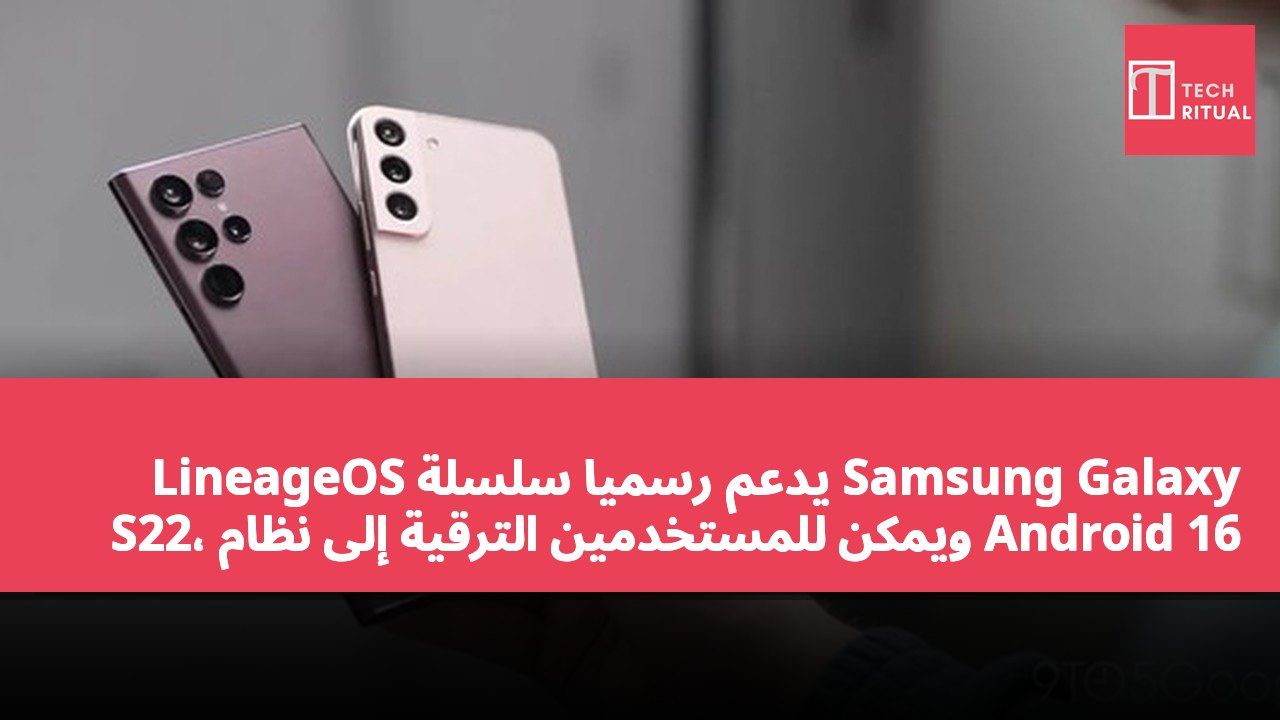 LineageOS يدعم رسميًا سلسلة Samsung Galaxy S22، ويمكن للمستخدمين الترقية إلى نظام Android 16