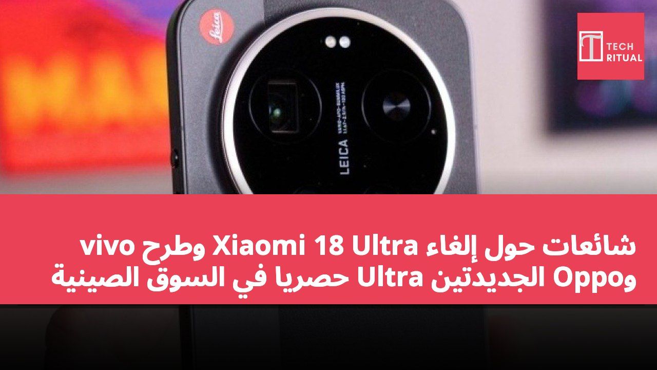شائعات حول إلغاء Xiaomi 18 Ultra وطرح vivo وOppo الجديدتين Ultra حصرياً في السوق الصينية