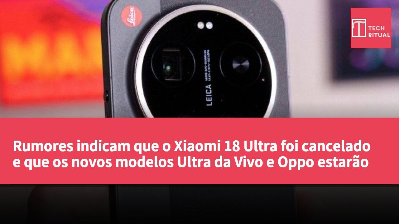Rumores indicam que o Xiaomi 18 Ultra foi cancelado e que os novos modelos Ultra da Vivo e Oppo estarão disponíveis apenas no mercado chinês.