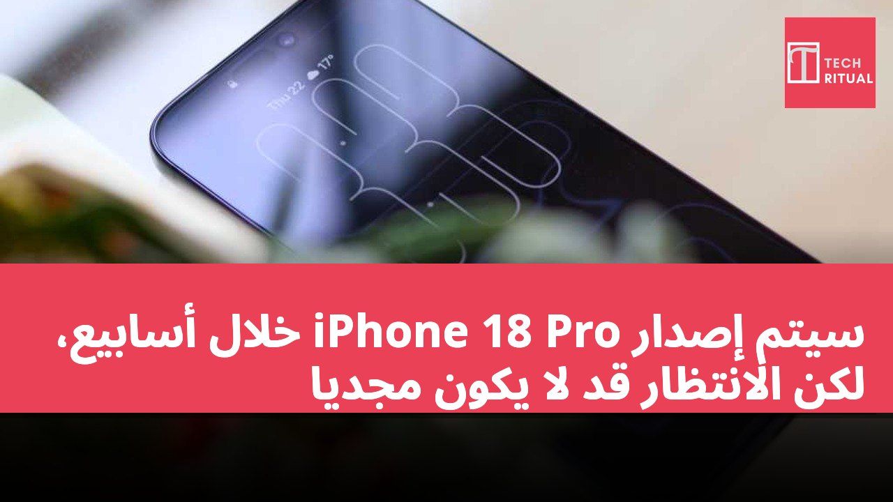 سيتم إصدار iPhone 18 Pro خلال أسابيع، لكن الانتظار قد لا يكون مجديًا