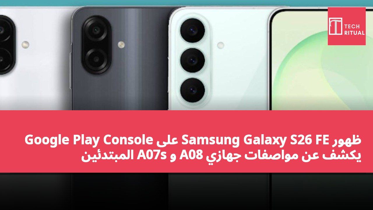 ظهور Samsung Galaxy S26 FE على Google Play Console يكشف عن مواصفات جهازي A08 و A07s المبتدئين