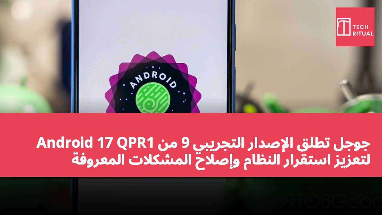 جوجل تطلق الإصدار التجريبي 9 من Android 17 QPR1 لتعزيز استقرار النظام وإصلاح المشكلات المعروفة