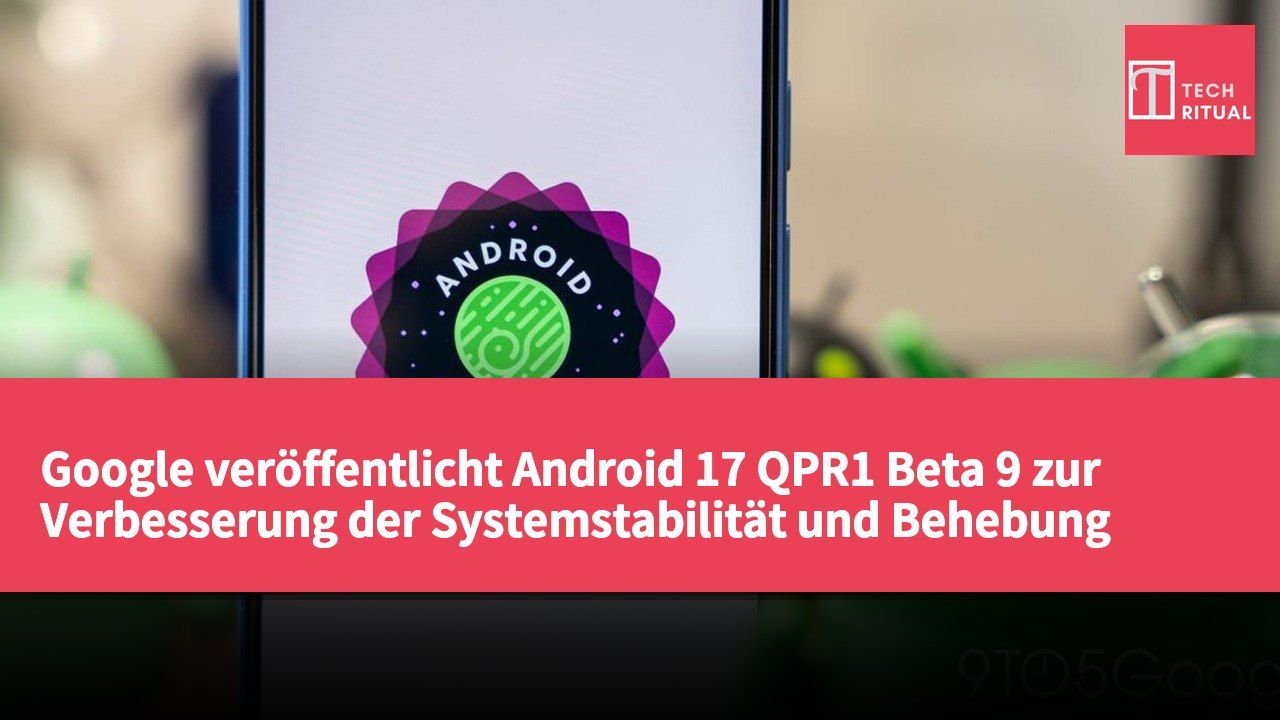 Google veröffentlicht Android 17 QPR1 Beta 9 zur Verbesserung der Systemstabilität und Behebung bekannter Probleme