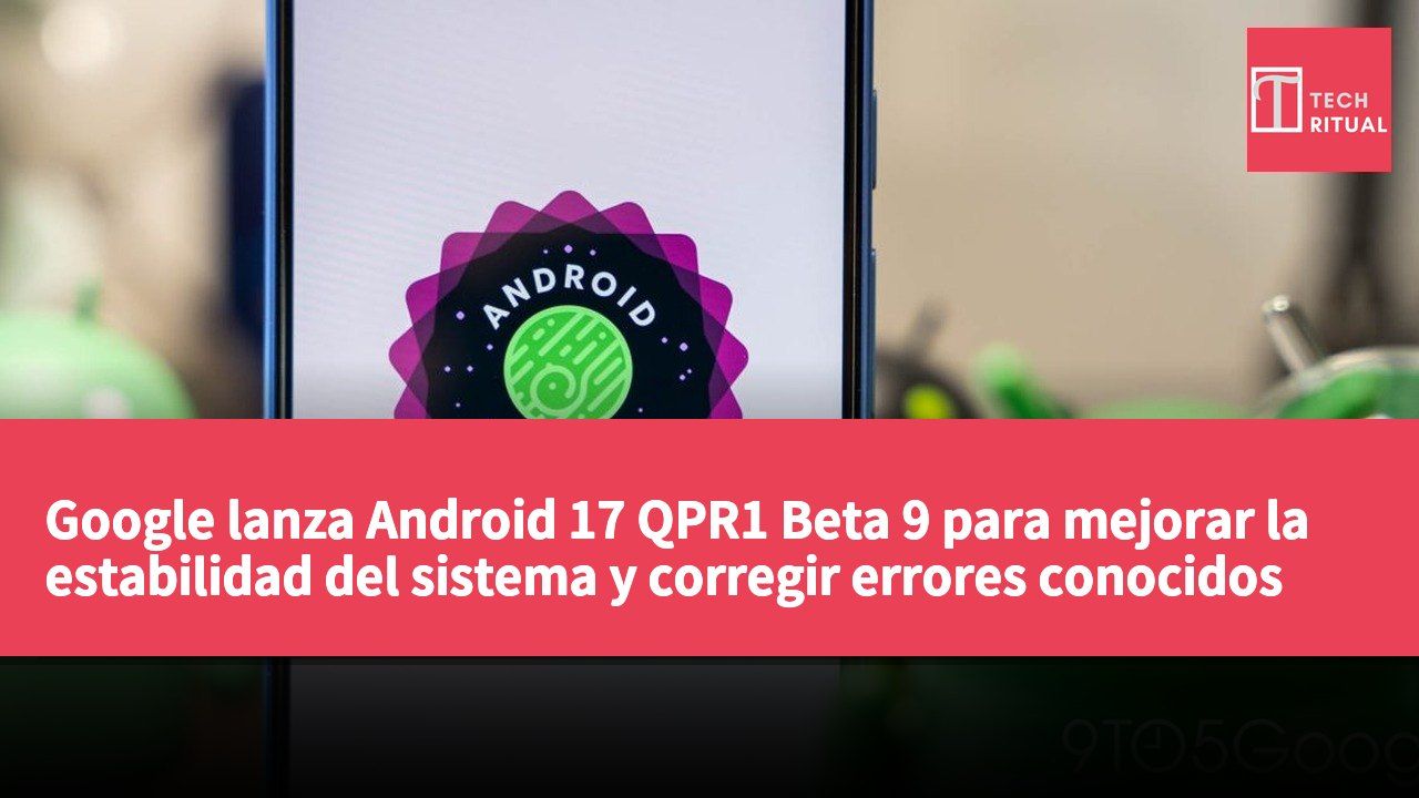 Google lanza Android 17 QPR1 Beta 9 para mejorar la estabilidad del sistema y corregir errores conocidos