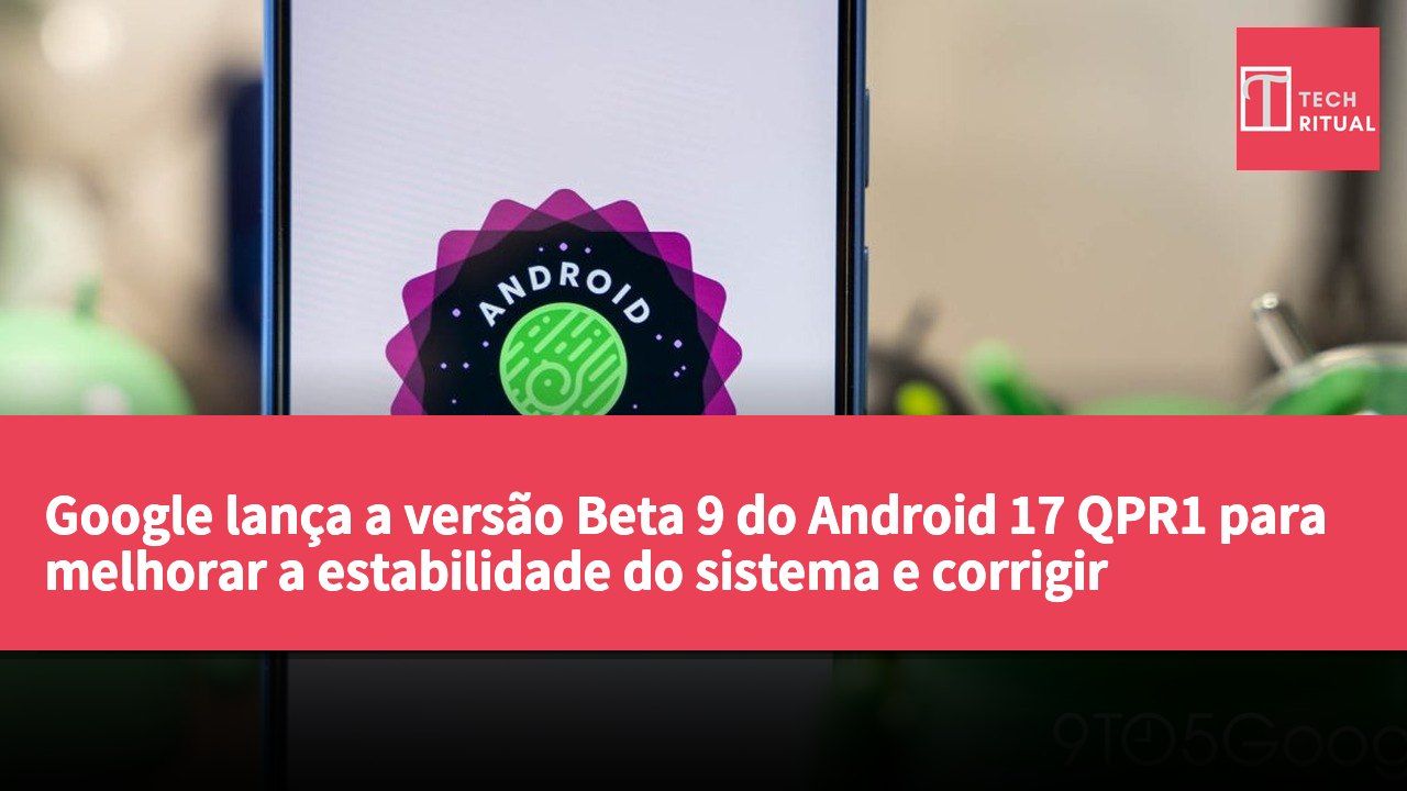Google lança a versão Beta 9 do Android 17 QPR1 para melhorar a estabilidade do sistema e corrigir problemas conhecidos.