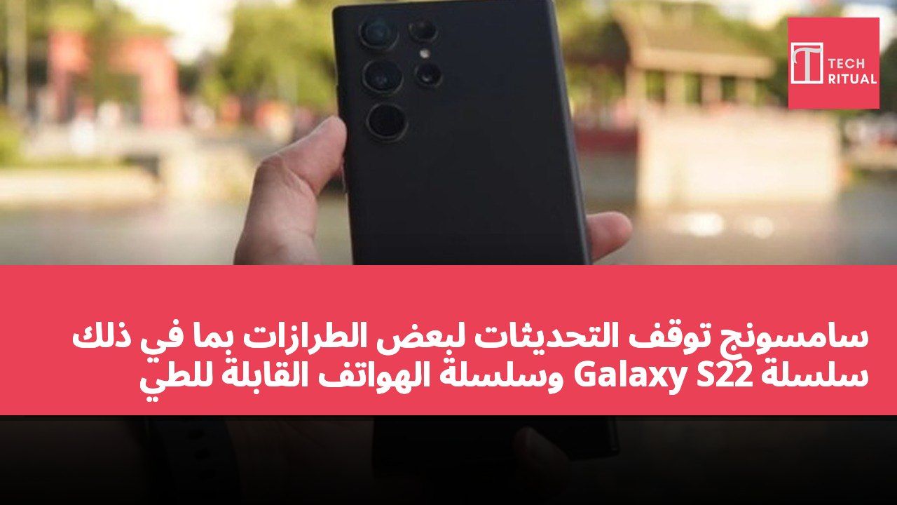 سامسونج توقف التحديثات لبعض الطرازات بما في ذلك سلسلة Galaxy S22 وسلسلة الهواتف القابلة للطي