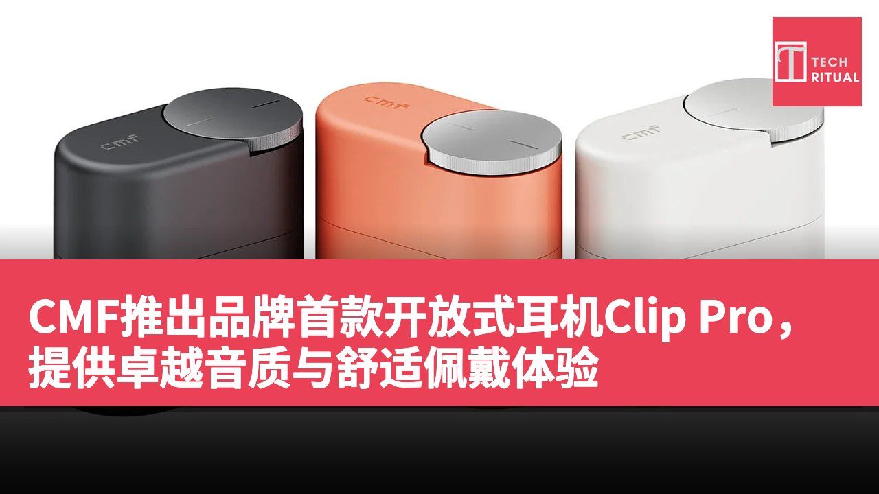 CMF推出品牌首款开放式耳机Clip Pro，提供卓越音质与舒适佩戴体验
