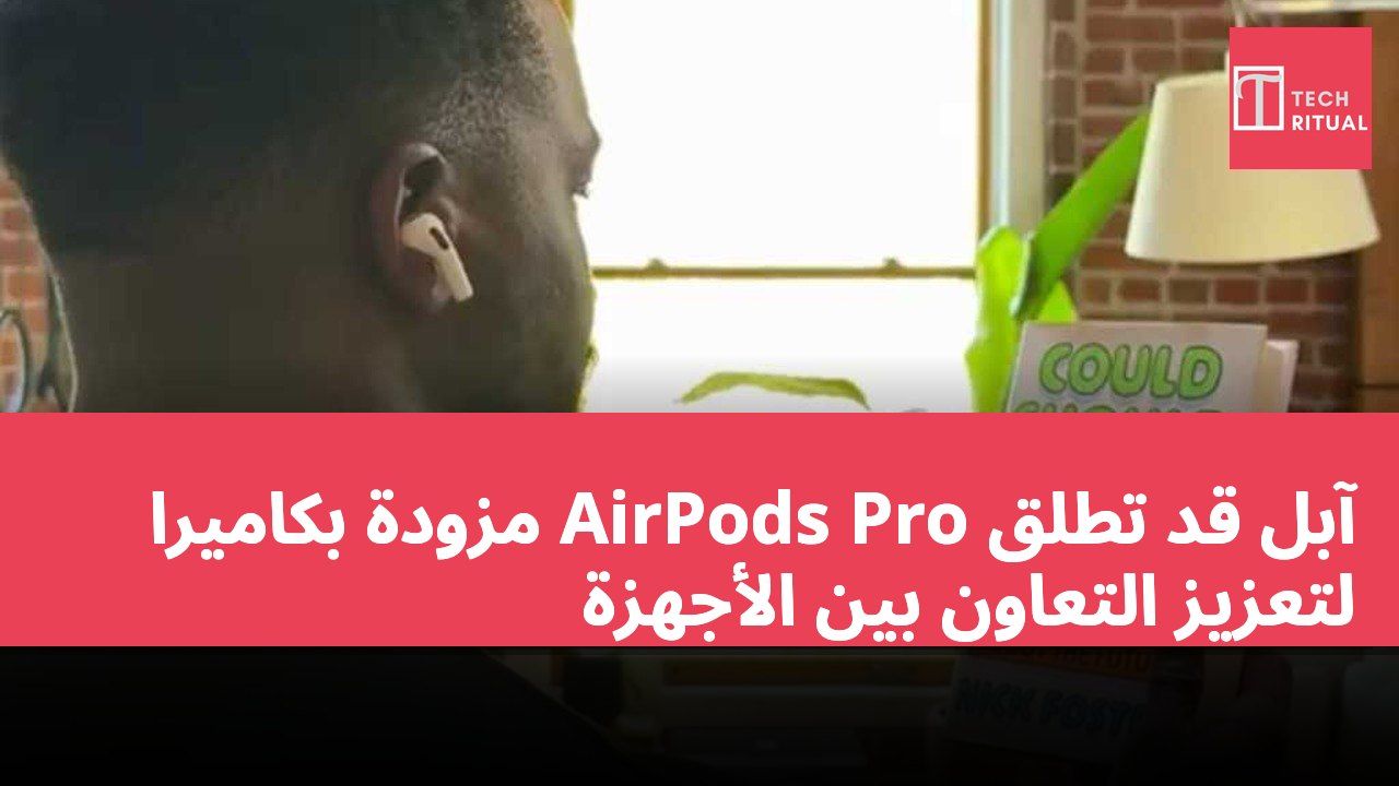 آبل قد تطلق AirPods Pro مزودة بكاميرا لتعزيز التعاون بين الأجهزة