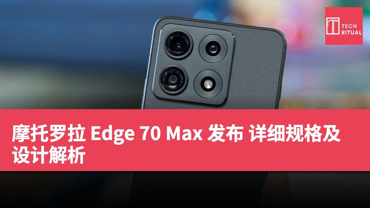 摩托罗拉 Edge 70 Max 发布 详细规格及设计解析