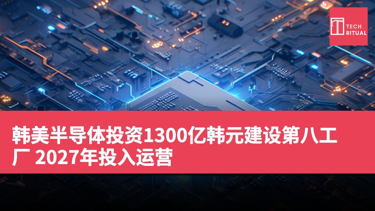 韩美半导体投资1300亿韩元建设第八工厂 2027年投入运营
