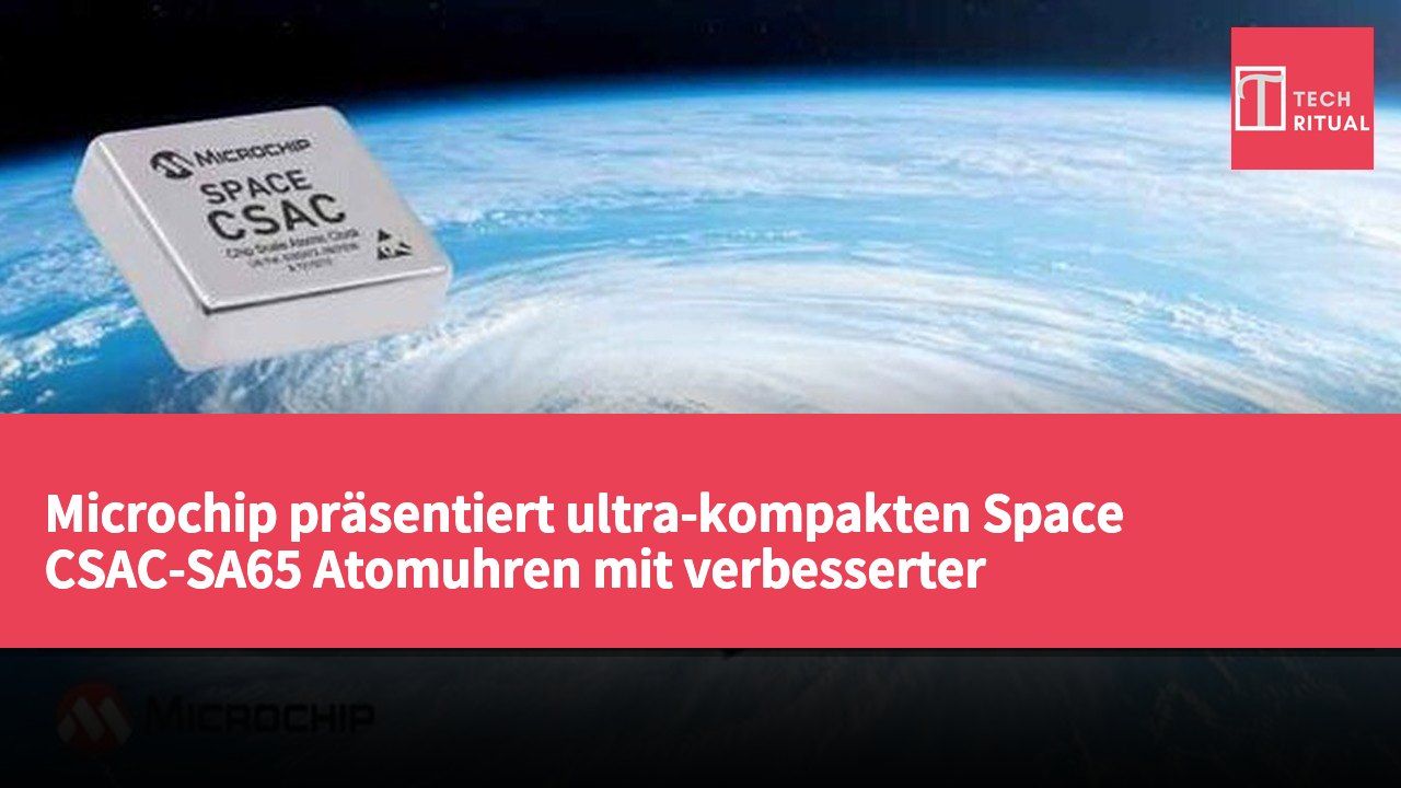 Microchip präsentiert ultra-kompakten Space CSAC-SA65 Atomuhren mit verbesserter Strahlungsresistenz und Umgebungsanpassungsfähigkeit