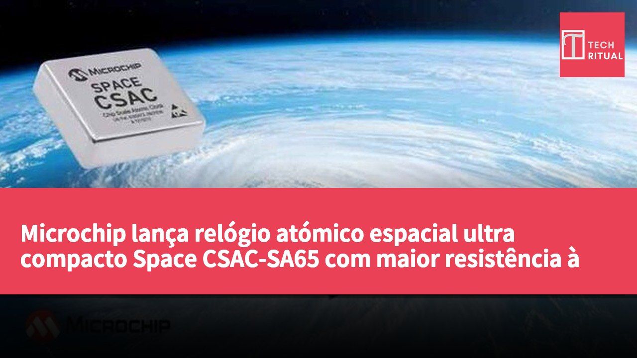 Microchip lança relógio atómico espacial ultra compacto Space CSAC-SA65 com maior resistência à radiação e adaptação a ambientes operacionais.