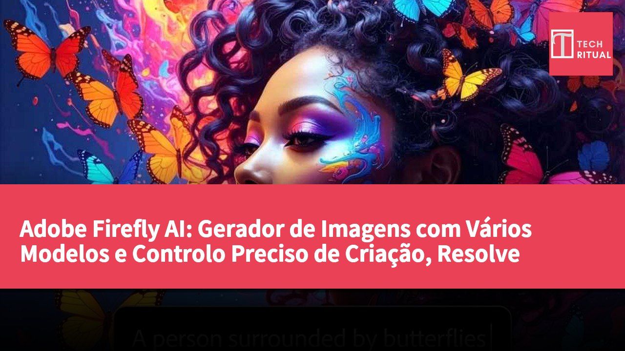 Adobe Firefly AI: Gerador de Imagens com Vários Modelos e Controlo Preciso de Criação, Resolve Questões de Direitos Comerciais
