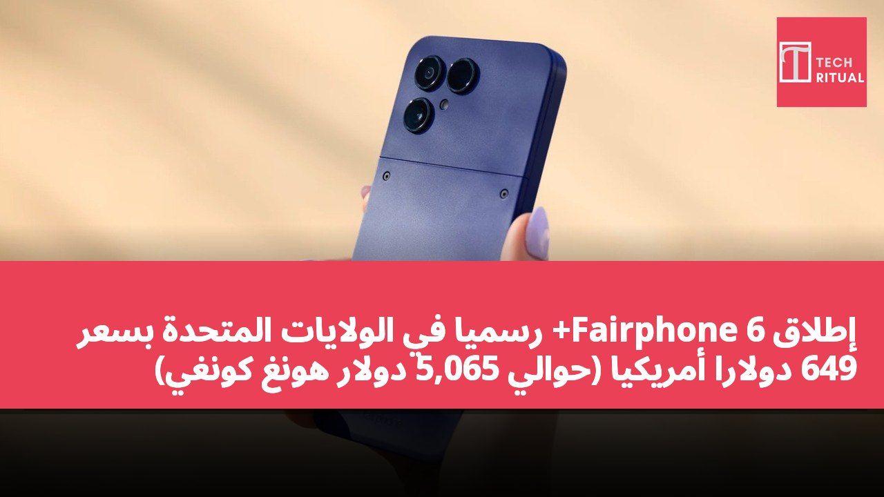 إطلاق Fairphone 6+ رسميًا في الولايات المتحدة بسعر 649 دولارًا أمريكيًا (حوالي 5,065 دولار هونغ كونغي)