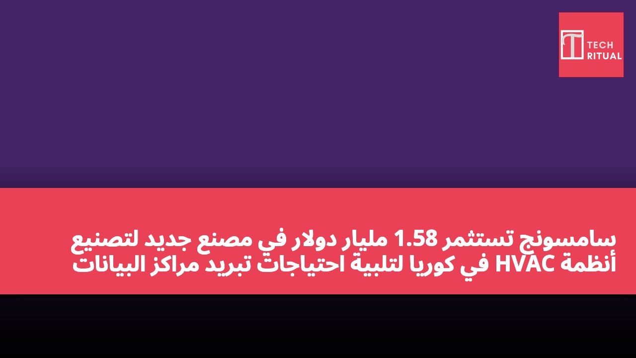 سامسونج تستثمر 1.58 مليار دولار في مصنع جديد لتصنيع أنظمة HVAC في كوريا لتلبية احتياجات تبريد مراكز البيانات المدعومة بالذكاء الاصطناعي