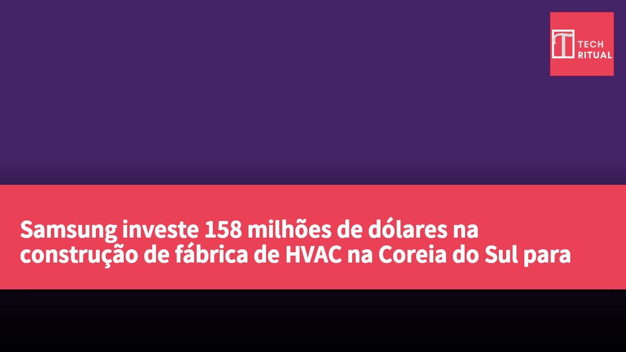 Samsung investe 158 milhões de dólares na construção de fábrica de HVAC na Coreia do Sul para responder à demanda de arrefecimento de centros de dados de IA