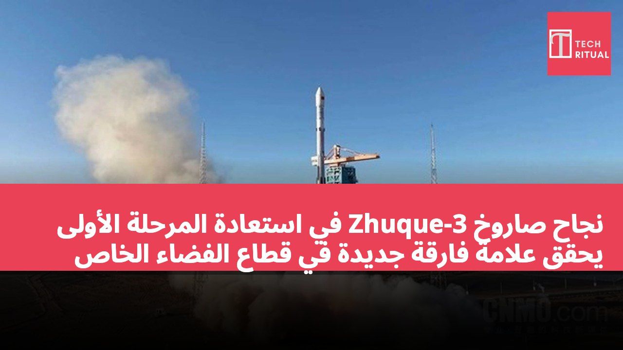 نجاح صاروخ Zhuque-3 في استعادة المرحلة الأولى يحقق علامة فارقة جديدة في قطاع الفضاء الخاص