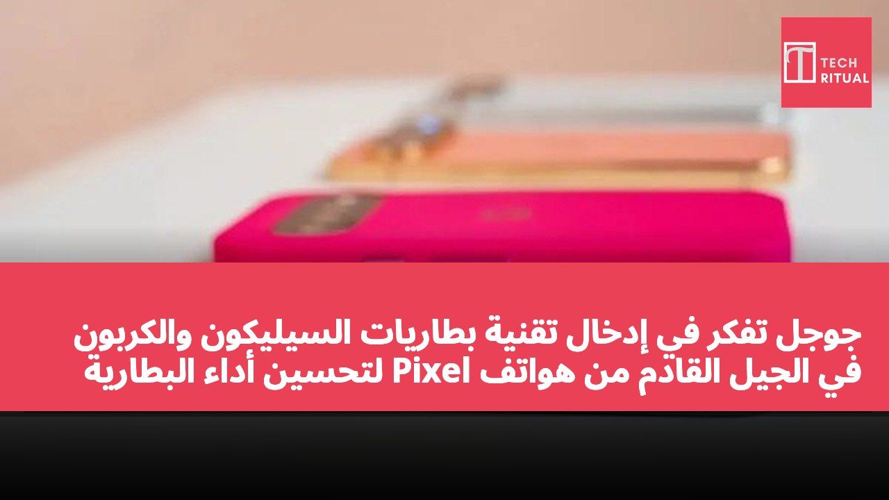 جوجل تفكر في إدخال تقنية بطاريات السيليكون والكربون في الجيل القادم من هواتف Pixel لتحسين أداء البطارية