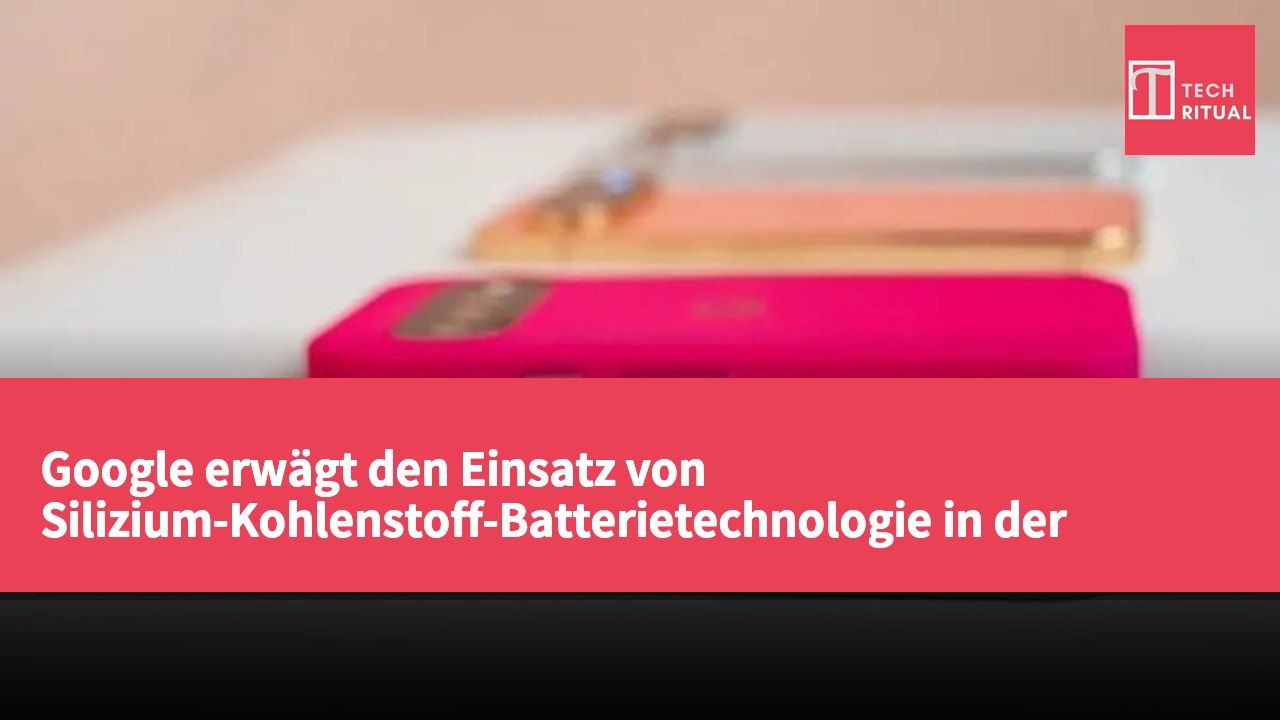 Google erwägt den Einsatz von Silizium-Kohlenstoff-Batterietechnologie in der nächsten Generation von Pixel-Smartphones zur Verbesserung der Akkulaufzeit