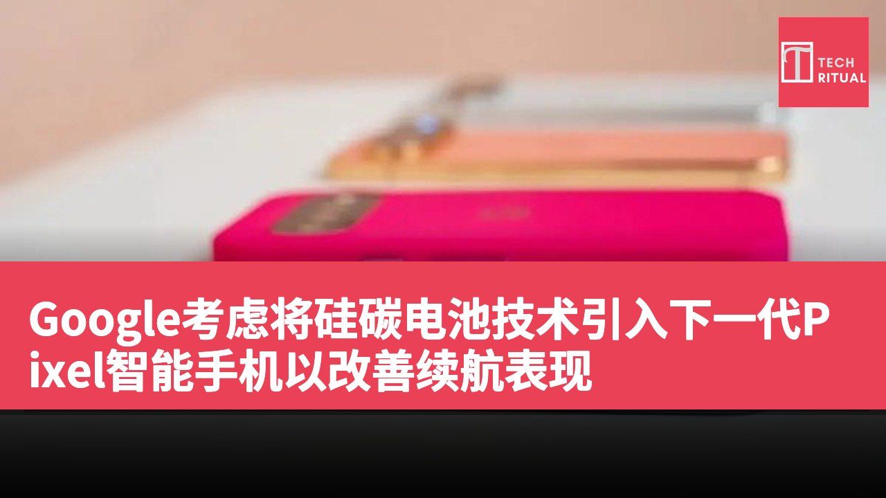 Google考虑将硅碳电池技术引入下一代Pixel智能手机以改善续航表现