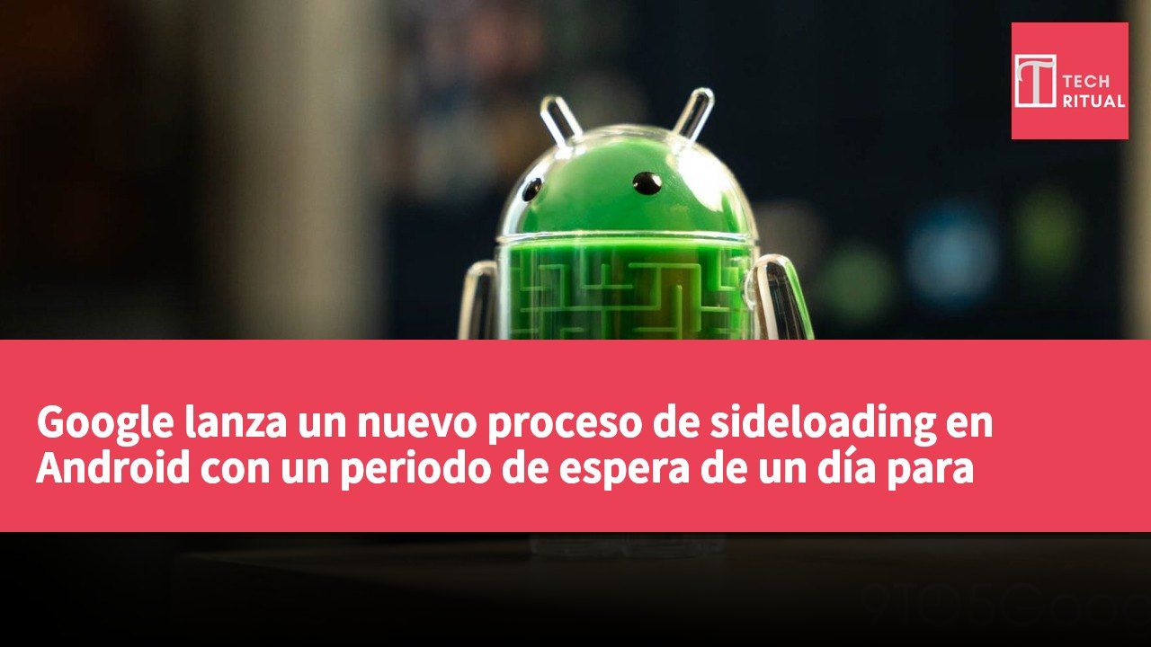 Google lanza un nuevo proceso de sideloading en Android con un periodo de espera de un día para mejorar la protección del usuario.