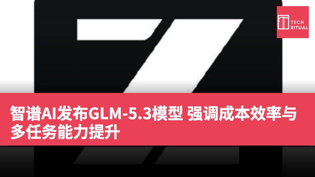 智谱AI发布GLM-5.3模型 强调成本效率与多任务能力提升