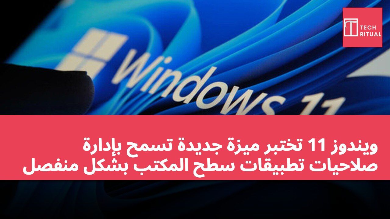 ويندوز 11 تختبر ميزة جديدة تسمح بإدارة صلاحيات تطبيقات سطح المكتب بشكل منفصل