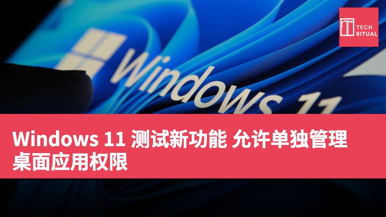 Windows 11 测试新功能 允许单独管理桌面应用权限