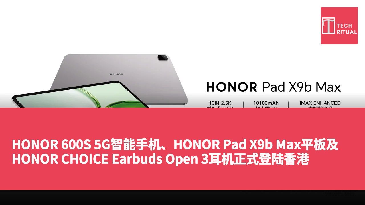 HONOR 600S 5G智能手机、HONOR Pad X9b Max平板及HONOR CHOICE Earbuds Open 3耳机正式登陆香港