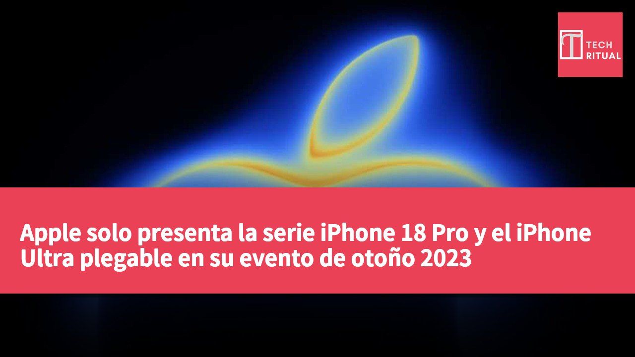 Apple solo presenta la serie iPhone 18 Pro y el iPhone Ultra plegable en su evento de otoño 2023