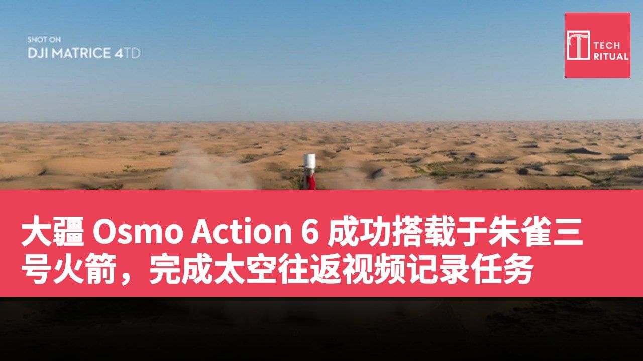 大疆 Osmo Action 6 成功搭载于朱雀三号火箭，完成太空往返视频记录任务