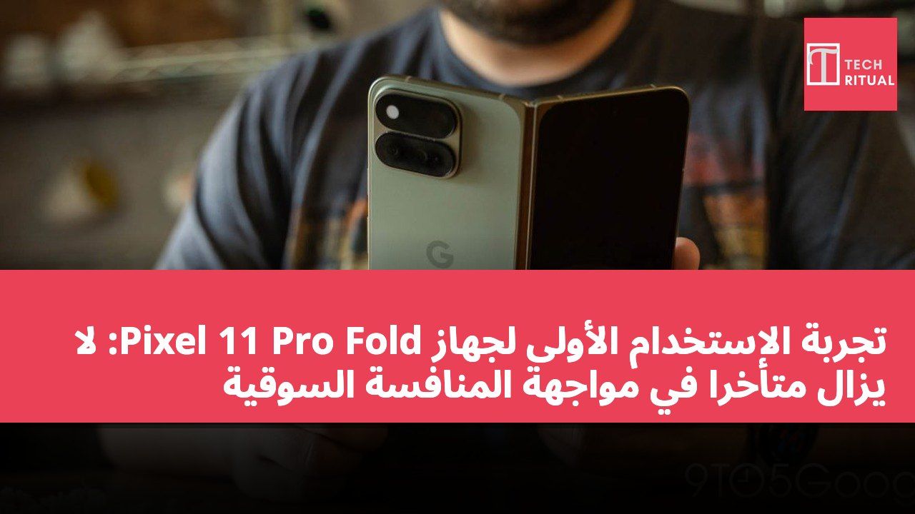 تجربة الاستخدام الأولى لجهاز Pixel 11 Pro Fold: لا يزال متأخراً في مواجهة المنافسة السوقية