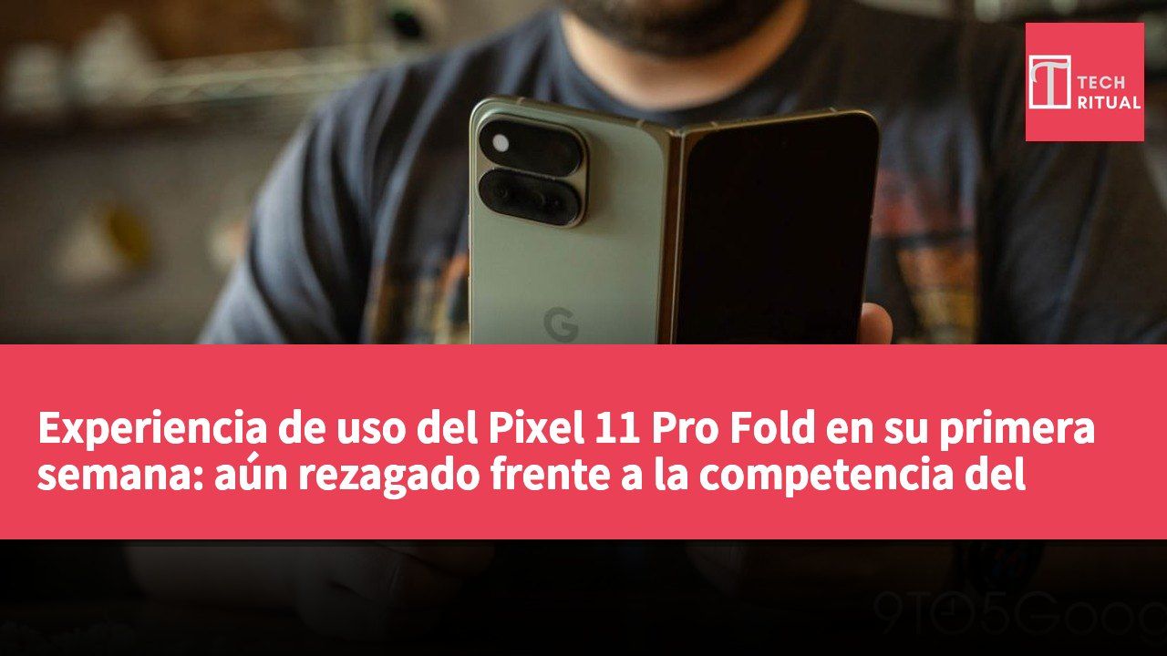 Experiencia de uso del Pixel 11 Pro Fold en su primera semana: aún rezagado frente a la competencia del mercado