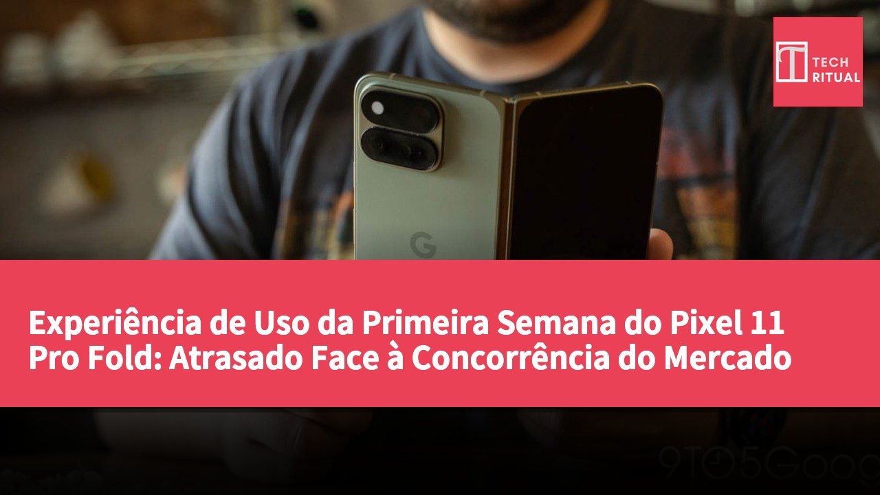 Experiência de Uso da Primeira Semana do Pixel 11 Pro Fold: Atrasado Face à Concorrência do Mercado