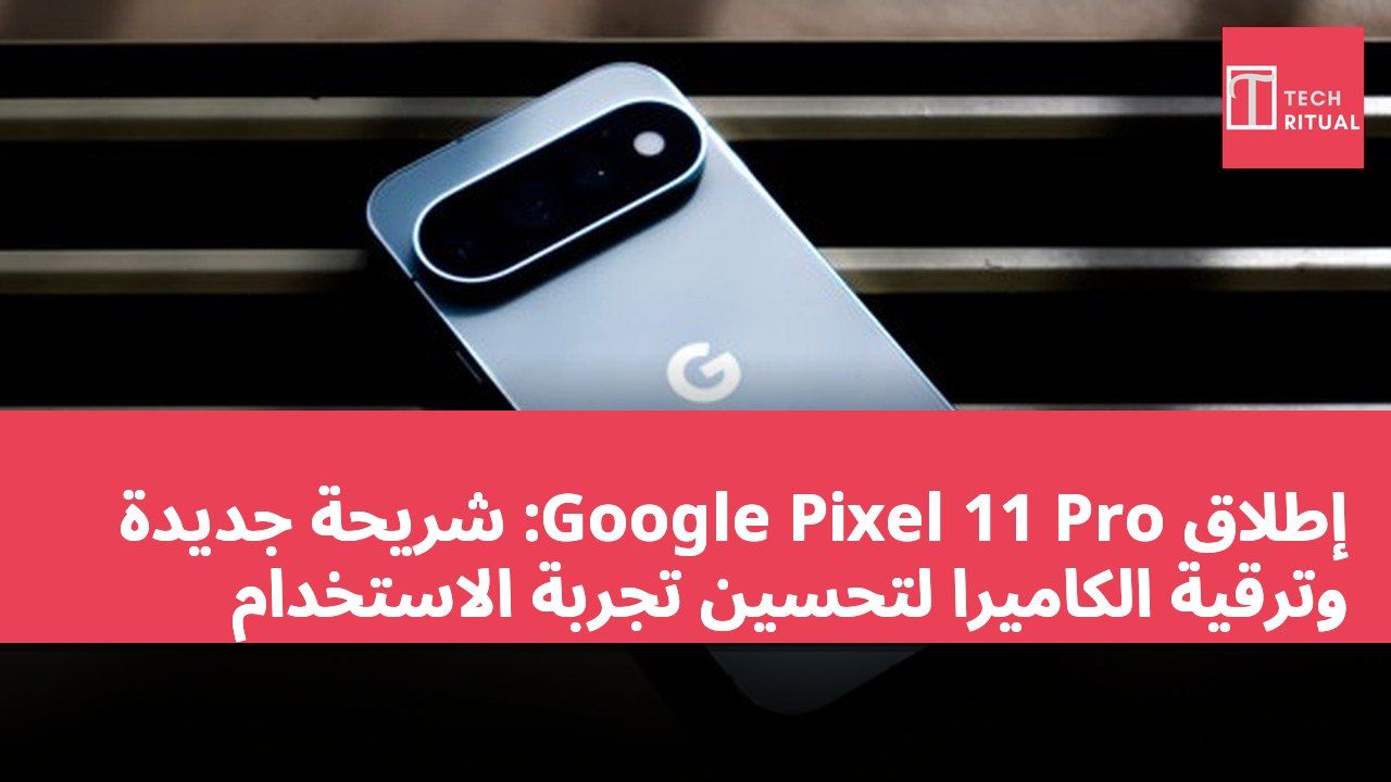 إطلاق Google Pixel 11 Pro: شريحة جديدة وترقية الكاميرا لتحسين تجربة الاستخدام