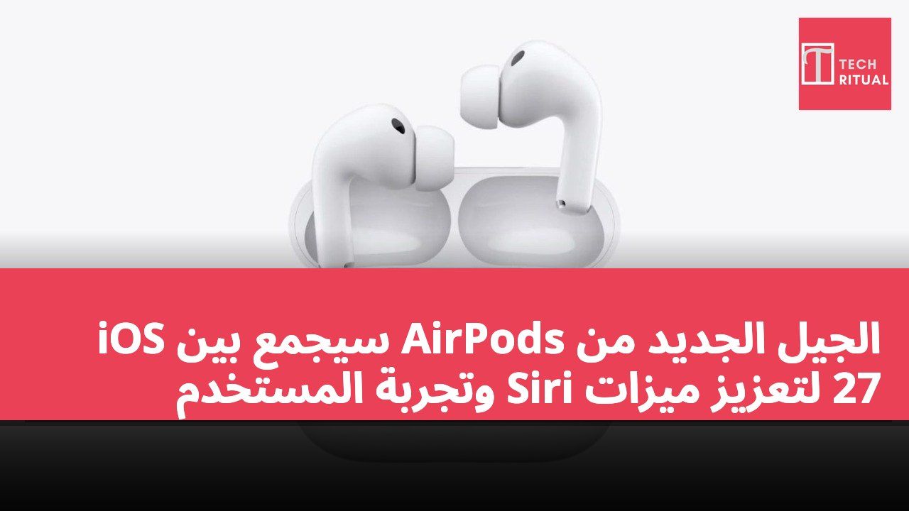 الجيل الجديد من AirPods سيجمع بين iOS 27 لتعزيز ميزات Siri وتجربة المستخدم