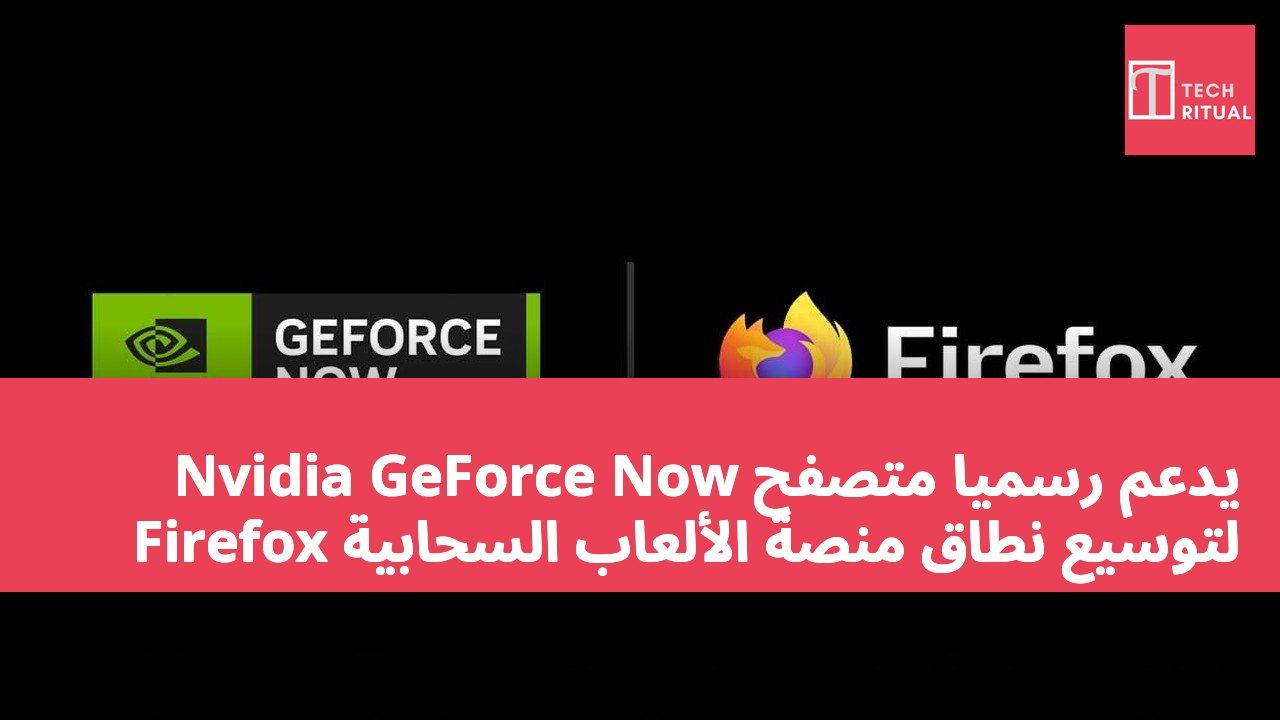 Nvidia GeForce Now يدعم رسمياً متصفح Firefox لتوسيع نطاق منصة الألعاب السحابية