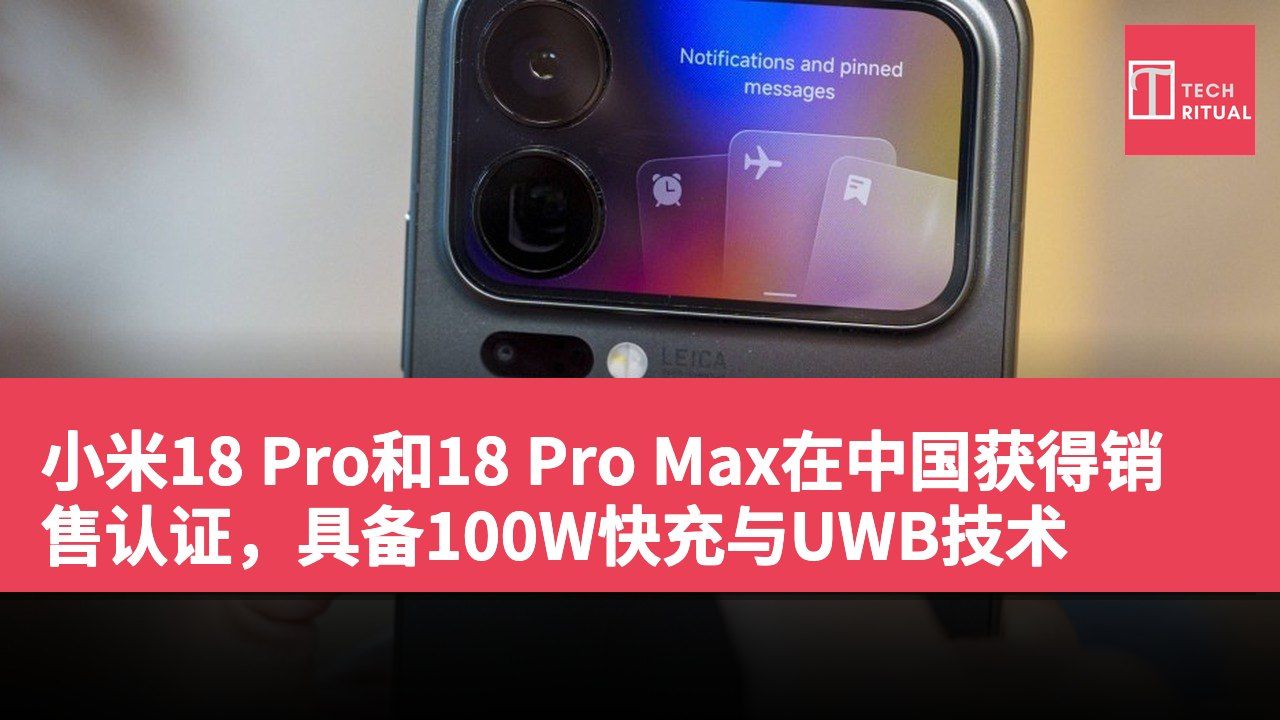 小米18 Pro和18 Pro Max在中国获得销售认证，具备100W快充与UWB技术