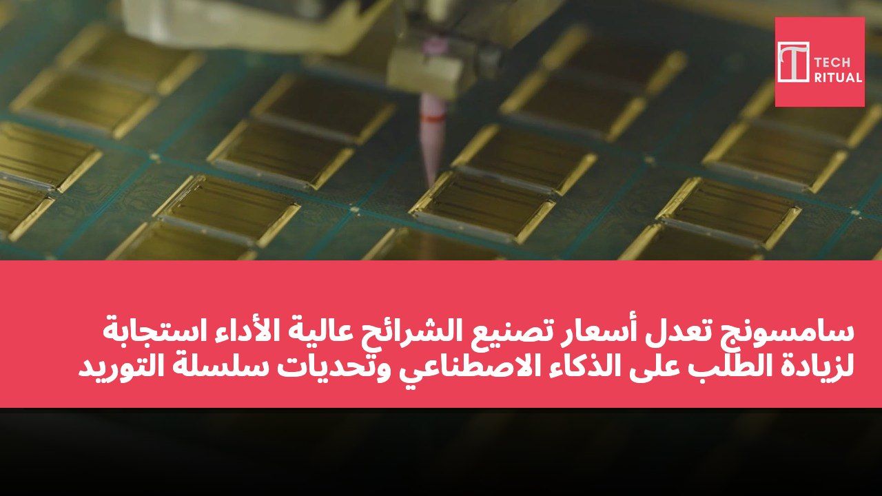 سامسونج تعدل أسعار تصنيع الشرائح عالية الأداء استجابةً لزيادة الطلب على الذكاء الاصطناعي وتحديات سلسلة التوريد