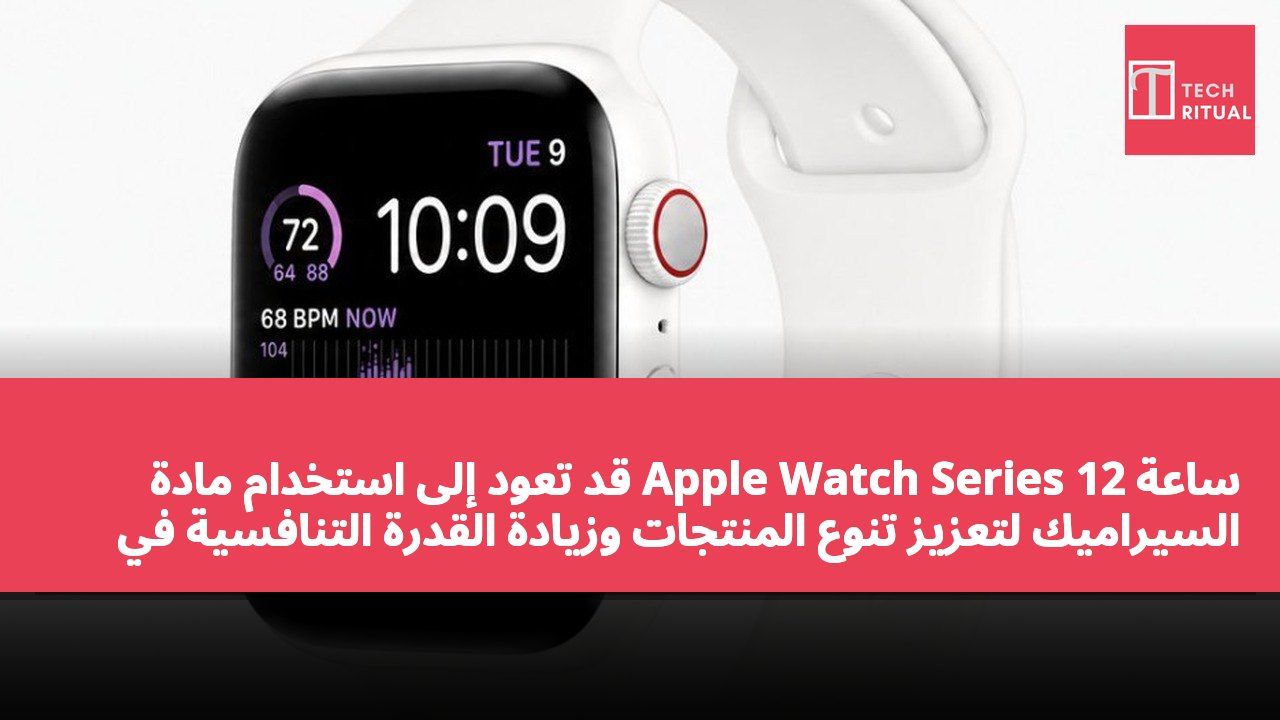 ساعة Apple Watch Series 12 قد تعود إلى استخدام مادة السيراميك لتعزيز تنوع المنتجات وزيادة القدرة التنافسية في السوق