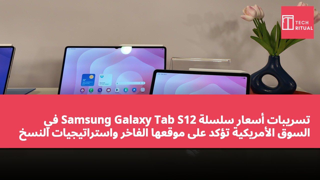 تسريبات أسعار سلسلة Samsung Galaxy Tab S12 في السوق الأمريكية تؤكد على موقعها الفاخر واستراتيجيات النسخ المتعددة