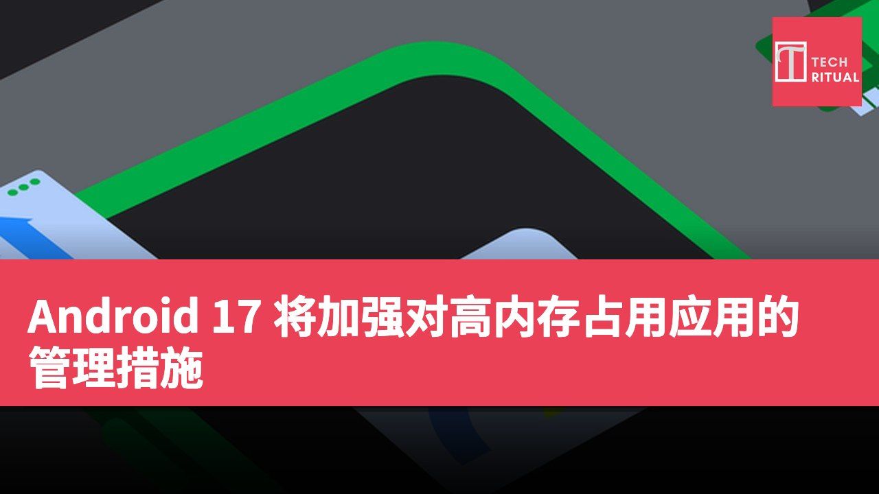 Android 17 将加强对高内存占用应用的管理措施
