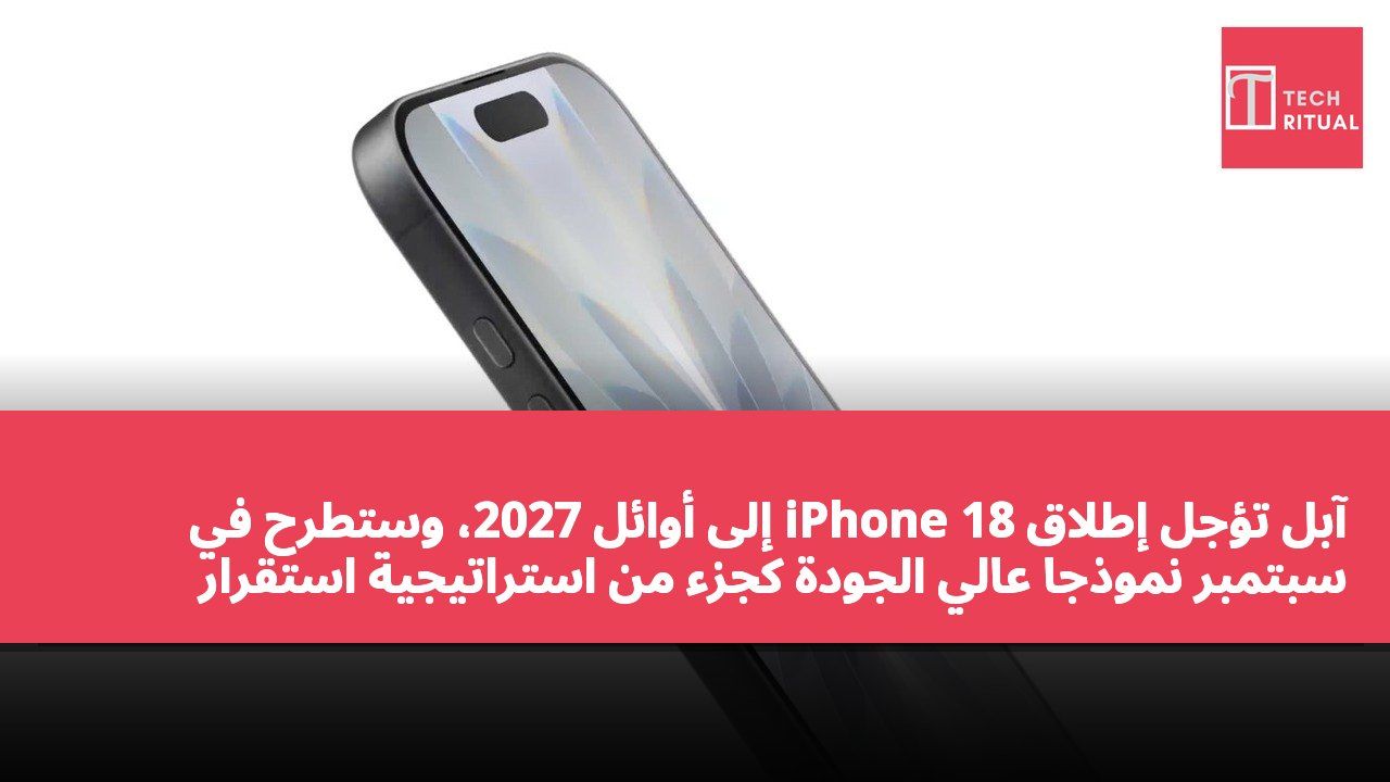 آبل تؤجل إطلاق iPhone 18 إلى أوائل 2027، وستطرح في سبتمبر نموذجًا عالي الجودة كجزء من استراتيجية استقرار سلسلة التوريد.