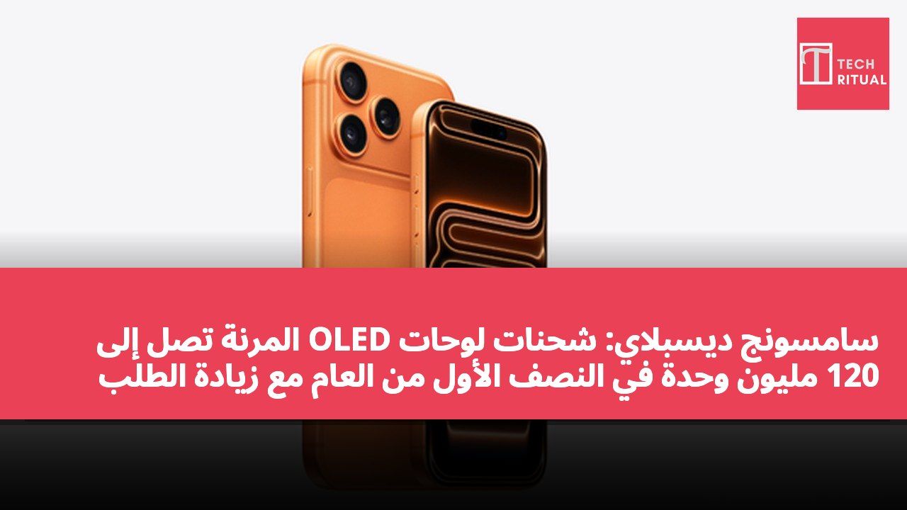 سامسونج ديسبلاي: شحنات لوحات OLED المرنة تصل إلى 120 مليون وحدة في النصف الأول من العام مع زيادة الطلب بنسبة 35%